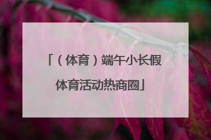 （体育）端午小长假 体育活动热商圈