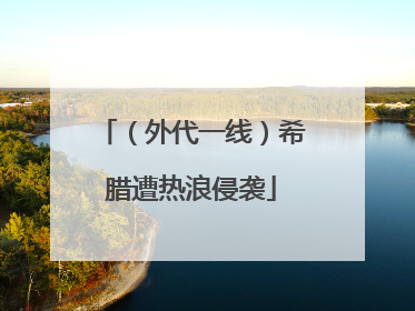 （外代一线）希腊遭热浪侵袭
