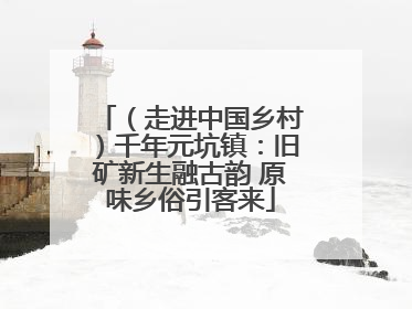 （走进中国乡村）千年元坑镇：旧矿新生融古韵 原味乡俗引客来