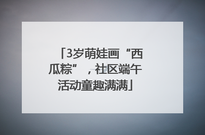 3岁萌娃画“西瓜粽”，社区端午活动童趣满满