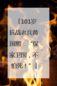 101岁抗战老兵黄国熙：“保家卫国，不怕死！”