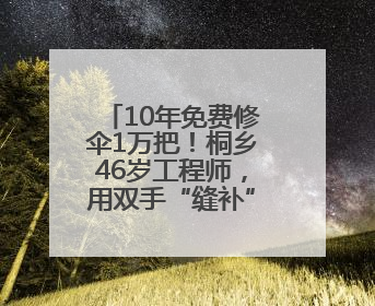 10年免费修伞1万把！桐乡46岁工程师，用双手“缝补”人心