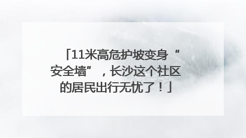 11米高危护坡变身“安全墙”，长沙这个社区的居民出行无忧了！