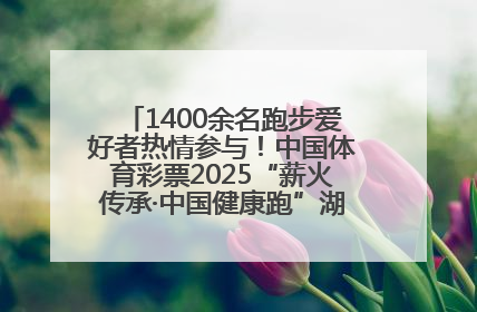 1400余名跑步爱好者热情参与！中国体育彩票2025“薪火传承·中国健康跑”湖南靖州站激情开赛