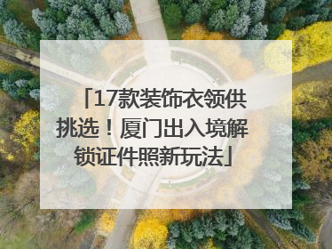 17款装饰衣领供挑选！厦门出入境解锁证件照新玩法