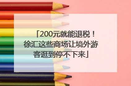 200元就能退税！徐汇这些商场让境外游客逛到停不下来