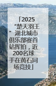2025“楚天羽王”湖北城市俱乐部赛首站挥拍，近200名球手在黄石同场竞技