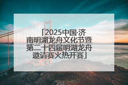 2025中国·济南明湖龙舟文化节暨第二十四届明湖龙舟邀请赛火热开赛