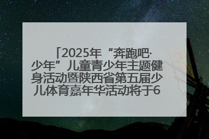 2025年“奔跑吧·少年”儿童青少年主题健身活动暨陕西省第五届少儿体育嘉年华活动将于6月14日正式举办