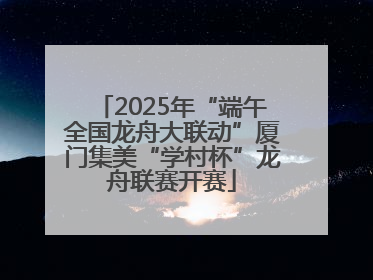 2025年“端午全国龙舟大联动”厦门集美“学村杯”龙舟联赛开赛
