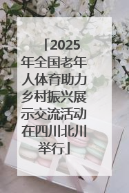 2025年全国老年人体育助力乡村振兴展示交流活动在四川北川举行