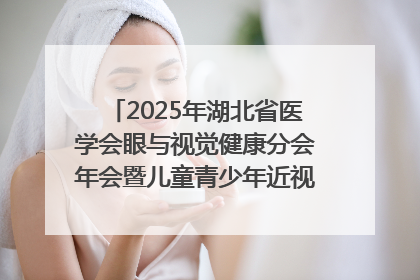 2025年湖北省医学会眼与视觉健康分会年会暨儿童青少年近视防控研讨会在荆召开