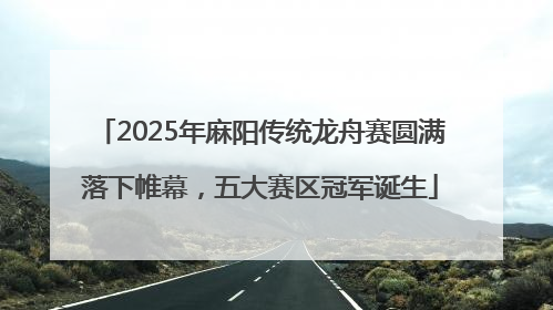 2025年麻阳传统龙舟赛圆满落下帷幕，五大赛区冠军诞生