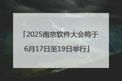 2025南京软件大会将于6月17日至19日举行
