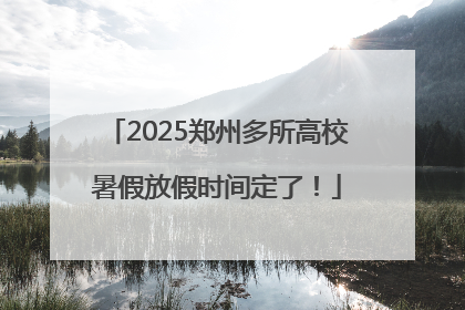 2025郑州多所高校暑假放假时间定了！