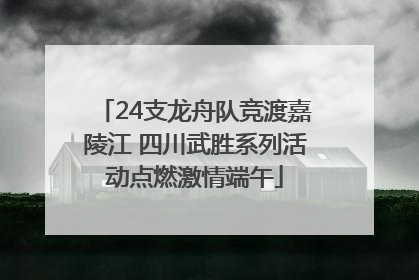 24支龙舟队竞渡嘉陵江 四川武胜系列活动点燃激情端午