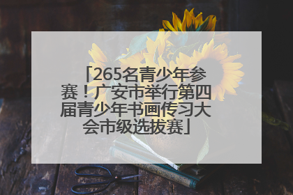 265名青少年参赛！广安市举行第四届青少年书画传习大会市级选拔赛