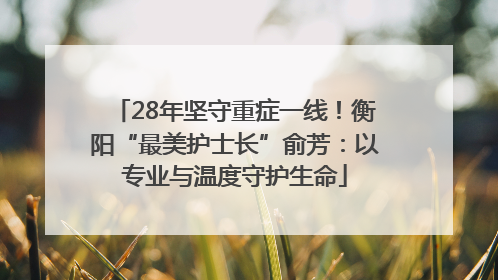 28年坚守重症一线！衡阳“最美护士长”俞芳：以专业与温度守护生命