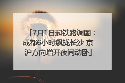 7月1日起铁路调图：成都6小时飙拢长沙 京沪方向增开夜间动卧