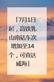 7月1日起，高铁乳山南站车次增加至14个，可直达威海