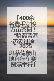 400余名选手穿梭万亩茶园！“骑遇普洱·迈象征途”2025思茅倚象山地自行车赛圆满举行