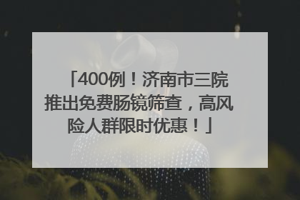 400例！济南市三院推出免费肠镜筛查，高风险人群限时优惠！
