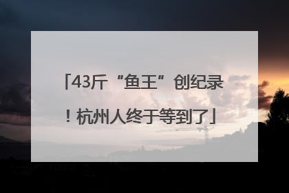 43斤“鱼王”创纪录！杭州人终于等到了