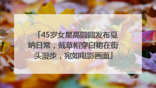 45岁女星高圆圆发布戛纳日常，戴草帽穿白裙在街头漫步，宛如电影画面