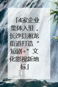 4家企业集体入驻，长沙县湘龙街道打造“短剧+”文化影视新地标