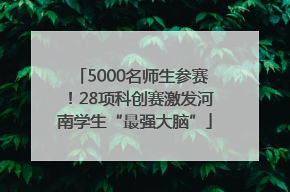 5000名师生参赛！28项科创赛激发河南学生“最强大脑”