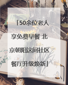 50余位老人享免费早餐 北京朝阳这间社区餐厅升级焕新