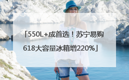 550L+成首选！苏宁易购618大容量冰箱增220%