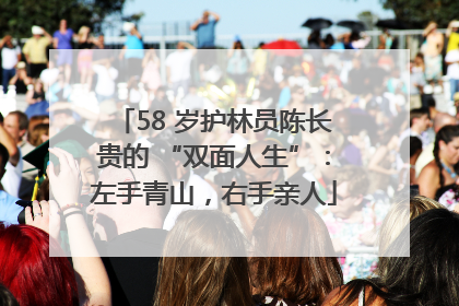 58 岁护林员陈长贵的 “双面人生”：左手青山，右手亲人