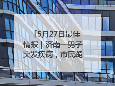5月27日最佳情报｜济南一男子突发疾病，市民跪地施救！