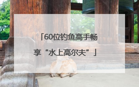 60位钓鱼高手畅享“水上高尔夫”