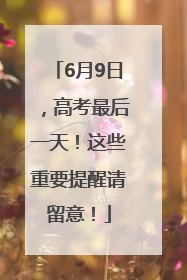6月9日，高考最后一天！这些重要提醒请留意！