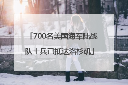 700名美国海军陆战队士兵已抵达洛杉矶