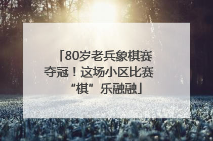 80岁老兵象棋赛夺冠！这场小区比赛“棋”乐融融