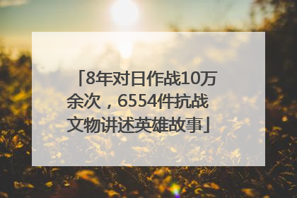 8年对日作战10万余次，6554件抗战文物讲述英雄故事
