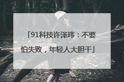 91科技许泽玮：不要怕失败，年轻人大胆干