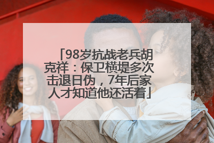98岁抗战老兵胡克祥：保卫横堤多次击退日伪，7年后家人才知道他还活着