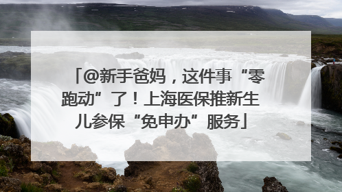@新手爸妈，这件事“零跑动”了！上海医保推新生儿参保“免申办”服务