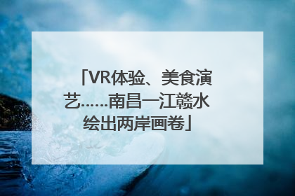 VR体验、美食演艺……南昌一江赣水绘出两岸画卷