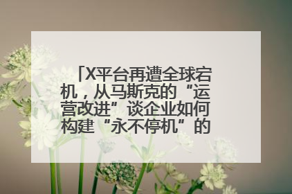 X平台再遭全球宕机，从马斯克的“运营改进”谈企业如何构建“永不停机”的数字护城河