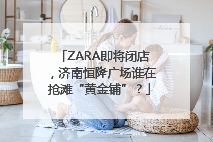 ZARA即将闭店，济南恒隆广场谁在抢滩“黄金铺”？